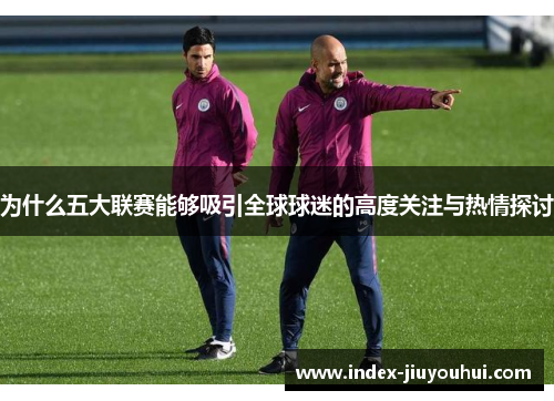 为什么五大联赛能够吸引全球球迷的高度关注与热情探讨