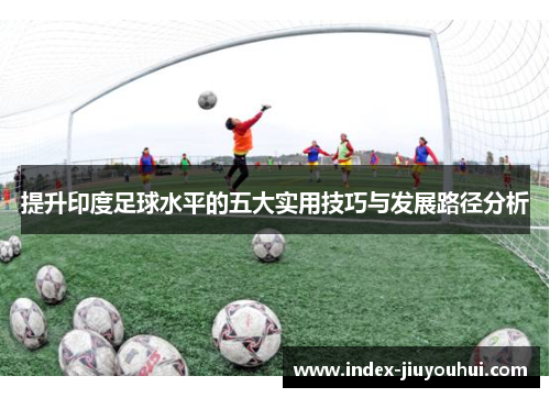 提升印度足球水平的五大实用技巧与发展路径分析