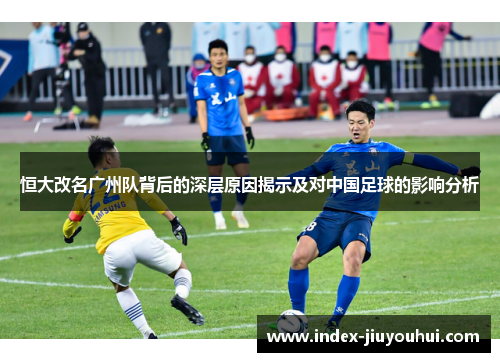 恒大改名广州队背后的深层原因揭示及对中国足球的影响分析