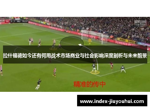 拉什福德如今还有何用战术市场商业与社会影响深度剖析与未来前景