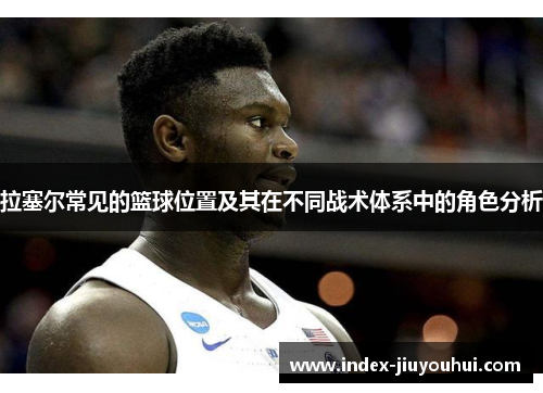 拉塞尔常见的篮球位置及其在不同战术体系中的角色分析