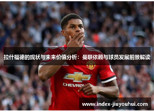 拉什福德的现状与未来价值分析:曼联依赖与球员发展前景解读 拉什福德的现状与未来价值分析:曼联依赖与球员发展前景解读