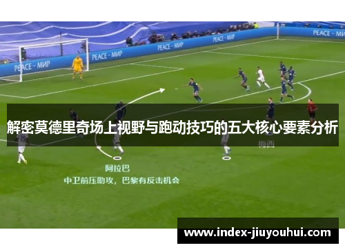 解密莫德里奇场上视野与跑动技巧的五大核心要素分析