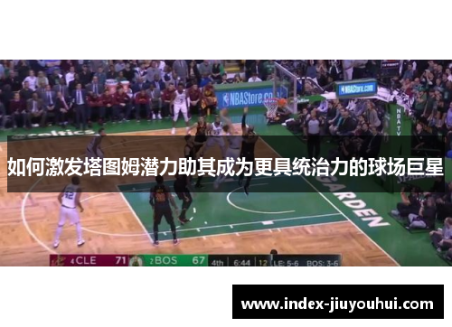 如何激发塔图姆潜力助其成为更具统治力的球场巨星 如何激发塔图姆潜力助其成为更具统治力的球场巨星