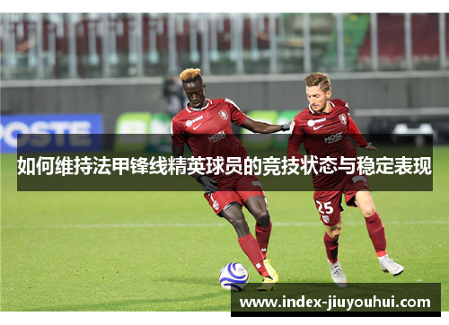 如何维持法甲锋线精英球员的竞技状态与稳定表现 如何维持法甲锋线精英球员的竞技状态与稳定表现