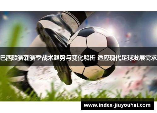 巴西联赛新赛季战术趋势与变化解析 适应现代足球发展需求 巴西联赛新赛季战术趋势与变化解析 适应现代足球发展需求