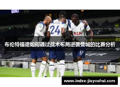布伦特福德如何通过战术布局逆袭曼城的比赛分析 布伦特福德如何通过战术布局逆袭曼城的比赛分析