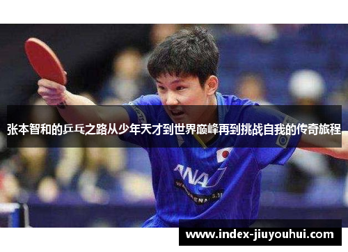 张本智和的乒乓之路从少年天才到世界巅峰再到挑战自我的传奇旅程 张本智和的乒乓之路从少年天才到世界巅峰再到挑战自我的传奇旅程