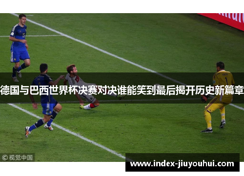 德国与巴西世界杯决赛对决谁能笑到最后揭开历史新篇章 德国与巴西世界杯决赛对决谁能笑到最后揭开历史新篇章