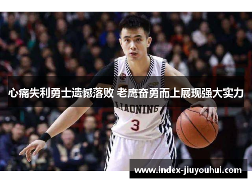 心痛失利勇士遗憾落败 老鹰奋勇而上展现强大实力 心痛失利勇士遗憾落败 老鹰奋勇而上展现强大实力