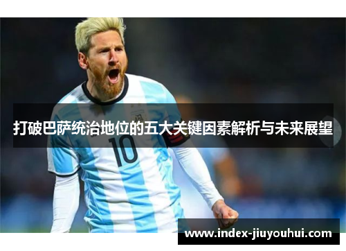 打破巴萨统治地位的五大关键因素解析与未来展望 打破巴萨统治地位的五大关键因素解析与未来展望