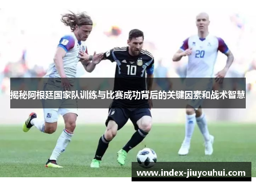 揭秘阿根廷国家队训练与比赛成功背后的关键因素和战术智慧