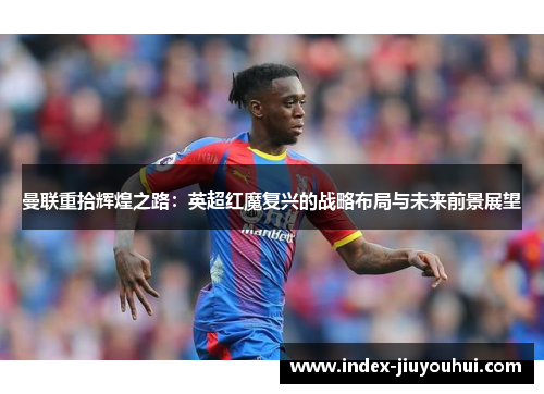 曼联重拾辉煌之路:英超红魔复兴的战略布局与未来前景展望 曼联重拾辉煌之路:英超红魔复兴的战略布局与未来前景展望