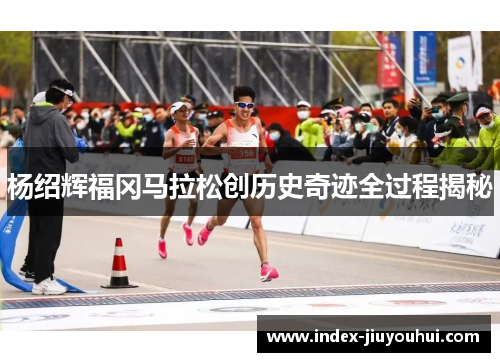 杨绍辉福冈马拉松创历史奇迹全过程揭秘