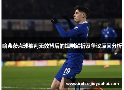 哈弗茨点球被判无效背后的规则解析及争议原因分析 哈弗茨点球被判无效背后的规则解析及争议原因分析