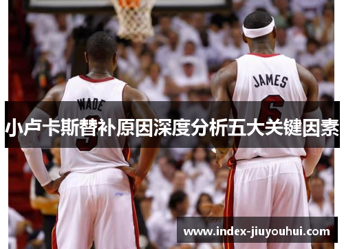 小卢卡斯替补原因深度分析五大关键因素 小卢卡斯替补原因深度分析五大关键因素