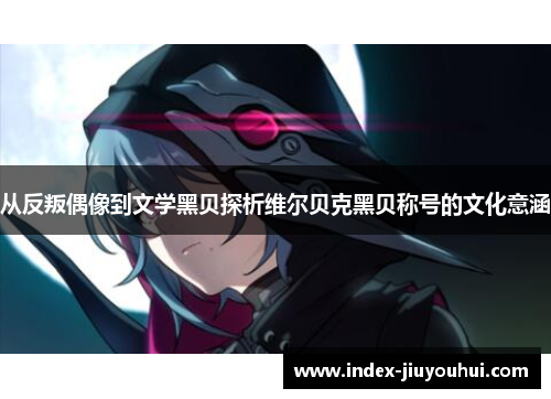 从反叛偶像到文学黑贝探析维尔贝克黑贝称号的文化意涵 从反叛偶像到文学黑贝探析维尔贝克黑贝称号的文化意涵