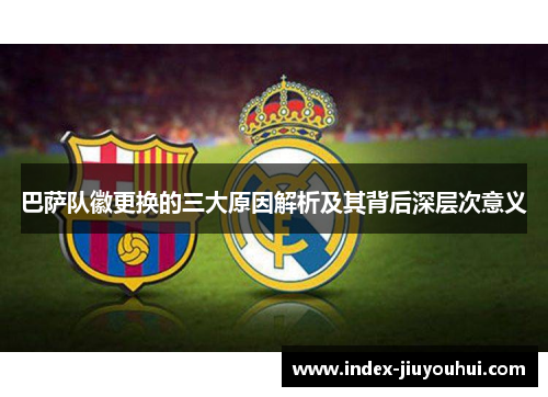 巴萨队徽更换的三大原因解析及其背后深层次意义 巴萨队徽更换的三大原因解析及其背后深层次意义