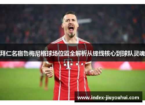 拜仁名宿鲁梅尼格球场位置全解析从锋线核心到球队灵魂 拜仁名宿鲁梅尼格球场位置全解析从锋线核心到球队灵魂