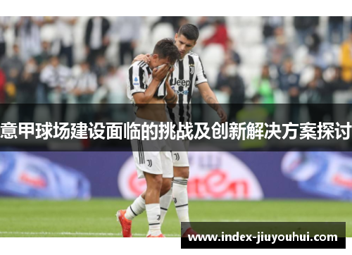 意甲球场建设面临的挑战及创新解决方案探讨 意甲球场建设面临的挑战及创新解决方案探讨