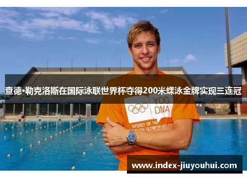 查德·勒克洛斯在国际泳联世界杯夺得200米蝶泳金牌实现三连冠