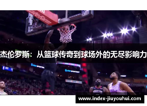 杰伦罗斯：从篮球传奇到球场外的无尽影响力