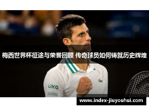 梅西世界杯征途与荣誉回顾 传奇球员如何铸就历史辉煌 梅西世界杯征途与荣誉回顾 传奇球员如何铸就历史辉煌