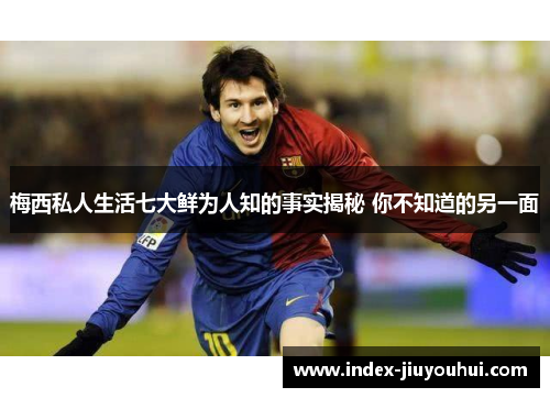 梅西私人生活七大鲜为人知的事实揭秘 你不知道的另一面 梅西私人生活七大鲜为人知的事实揭秘 你不知道的另一面