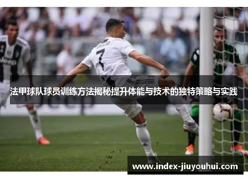 法甲球队球员训练方法揭秘提升体能与技术的独特策略与实践