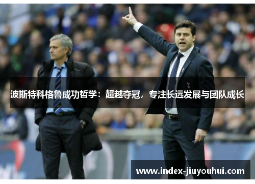 波斯特科格鲁成功哲学:超越夺冠,专注长远发展与团队成长 波斯特科格鲁成功哲学:超越夺冠,专注长远发展与团队成长