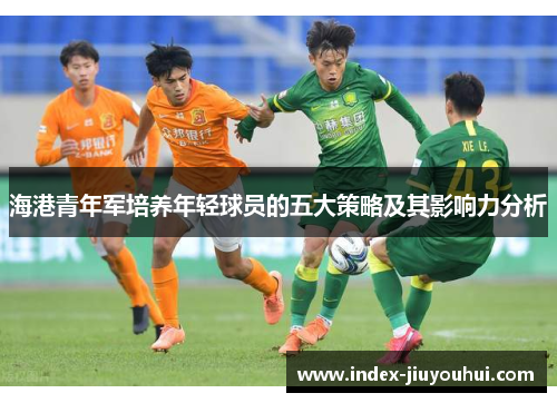 海港青年军培养年轻球员的五大策略及其影响力分析 海港青年军培养年轻球员的五大策略及其影响力分析