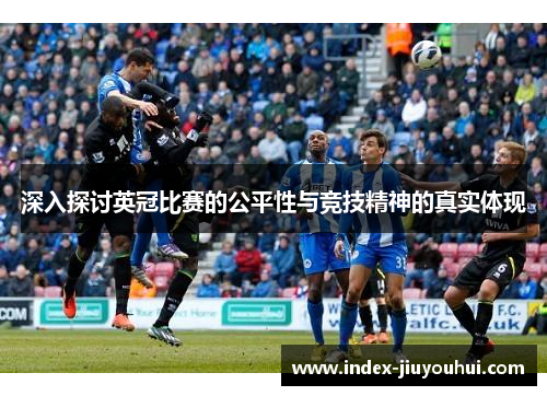 深入探讨英冠比赛的公平性与竞技精神的真实体现 深入探讨英冠比赛的公平性与竞技精神的真实体现