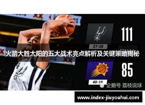 火箭大胜太阳的五大战术亮点解析及关键策略揭秘 火箭大胜太阳的五大战术亮点解析及关键策略揭秘
