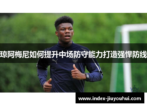 琼阿梅尼如何提升中场防守能力打造强悍防线 琼阿梅尼如何提升中场防守能力打造强悍防线