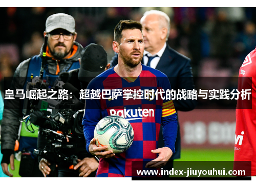 皇马崛起之路：超越巴萨掌控时代的战略与实践分析