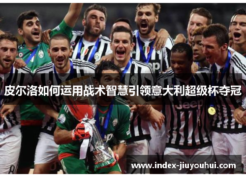 皮尔洛如何运用战术智慧引领意大利超级杯夺冠 皮尔洛如何运用战术智慧引领意大利超级杯夺冠