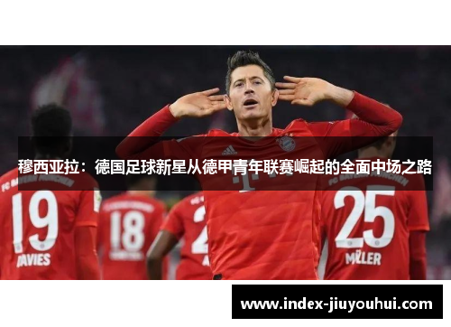 穆西亚拉:德国足球新星从德甲青年联赛崛起的全面中场之路 穆西亚拉:德国足球新星从德甲青年联赛崛起的全面中场之路