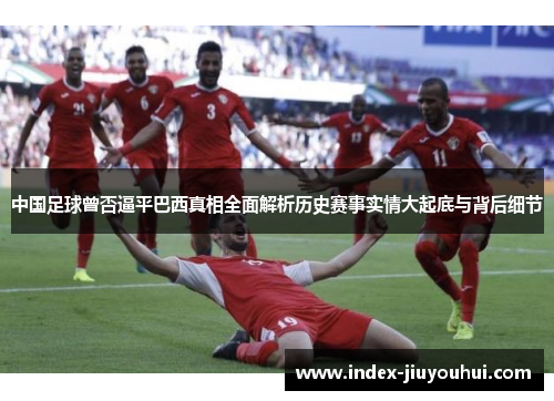 中国足球曾否逼平巴西真相全面解析历史赛事实情大起底与背后细节 中国足球曾否逼平巴西真相全面解析历史赛事实情大起底与背后细节