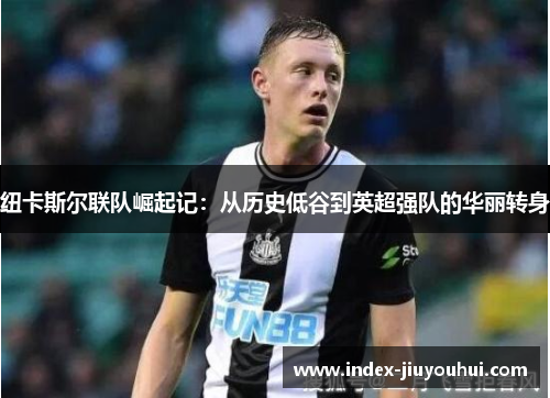 纽卡斯尔联队崛起记:从历史低谷到英超强队的华丽转身 纽卡斯尔联队崛起记:从历史低谷到英超强队的华丽转身