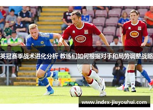 英冠赛季战术进化分析 教练们如何根据对手和局势调整战略