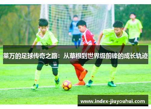 莱万的足球传奇之路:从草根到世界级前锋的成长轨迹 莱万的足球传奇之路:从草根到世界级前锋的成长轨迹