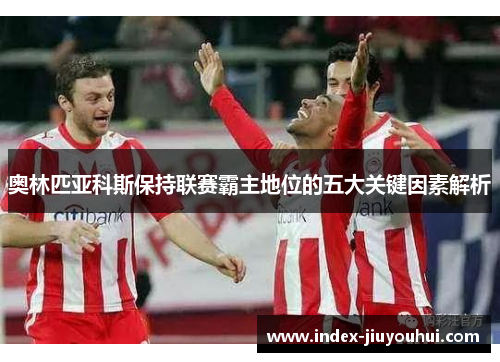 奥林匹亚科斯保持联赛霸主地位的五大关键因素解析