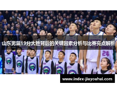 山东男篮19分大胜背后的关键因素分析与比赛亮点解析