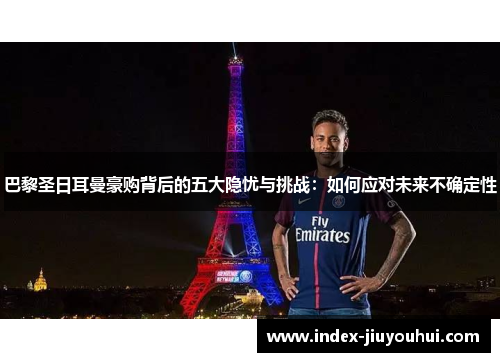 巴黎圣日耳曼豪购背后的五大隐忧与挑战：如何应对未来不确定性