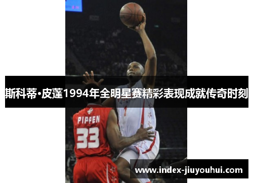 斯科蒂·皮蓬1994年全明星赛精彩表现成就传奇时刻