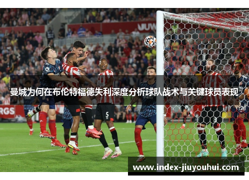 曼城为何在布伦特福德失利深度分析球队战术与关键球员表现