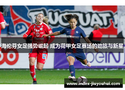 海伦芬女足强势崛起 成为荷甲女足赛场的劲旅与新星