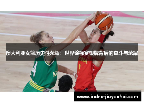 澳大利亚女篮历史性荣耀：世界锦标赛银牌背后的奋斗与荣耀