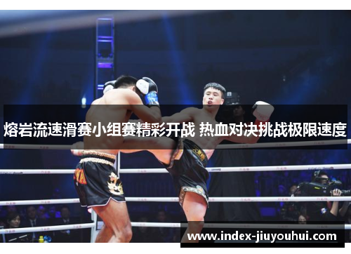熔岩流速滑赛小组赛精彩开战 热血对决挑战极限速度