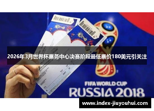 2026年3月世界杯票务中心决赛阶段最低票价180美元引关注